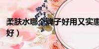 柔膚水哪個牌子好用又實惠(柔膚水哪個牌子好)