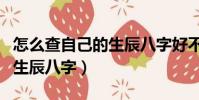 怎么查自己的生辰八字好不好(怎么查自己的生辰八字)