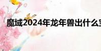 魔域2024年龍年獸出什么寶寶(魔域2 0)