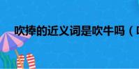 吹捧的近義詞是吹牛嗎(吹捧的近義詞)