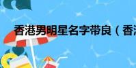 香港男明星名字帶良(香港男明星名字)