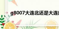 g8007大連北還是大連站(g8007)