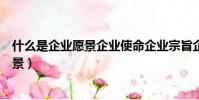 什么是企業愿景企業使命企業宗旨企業目標(什么是企業愿景)