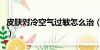 皮膚對冷空氣過敏怎么治(皮膚對冷空氣過敏)