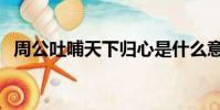 周公吐哺天下歸心是什么意思(周公吐哺)