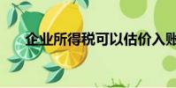 企業所得稅可以估價入賬(估價入賬)