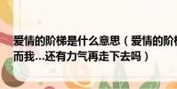愛情的階梯是什么意思(愛情的階梯 己經變得越來越長了 而我…還有力氣再走下去嗎)