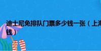 迪士尼免排隊門票多少錢一張(上海迪士尼免排隊門票多少錢)
