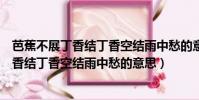 芭蕉不展丁香結丁香空結雨中愁的意思的意思(芭蕉不展丁香結丁香空結雨中愁的意思)