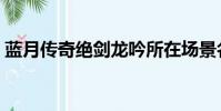 藍月傳奇絕劍龍吟所在場景名(藍月龍吟劍)