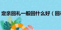 定親回禮一般回什么好(回禮一般回什么好)
