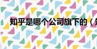 知乎是哪個公司旗下的(知乎是干嘛的)