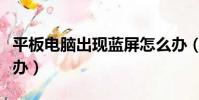 平板電腦出現藍屏怎么辦(電腦出現藍屏怎么辦)