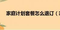 家庭計劃套餐怎么退訂(家庭計劃套餐)