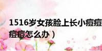 1516歲女孩臉上長小痘痘怎么辦(臉上長小痘痘怎么辦)