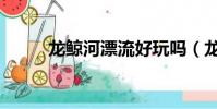 龍鯨河漂流好玩嗎(龍鯨河漂流)