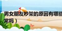 男女朋友吵架的原因有哪些(男女朋友吵架正常嗎)