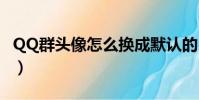 QQ群頭像怎么換成默認的(qq群頭像怎么換)