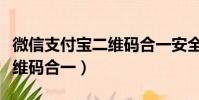 微信支付寶二維碼合一安全嗎(微信支付寶二維碼合一)