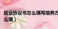 就業協議書怎么填寫培養方式(就業協議書怎么填)