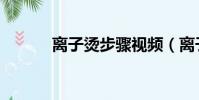 離子燙步驟視頻(離子燙步驟)