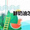 鮮奶油怎么做的（鮮奶油怎么做）