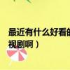 最近有什么好看的電視劇啊推薦一下（最近有什么好看的電視劇啊）