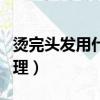 燙完頭發用什么護理效果好（燙完頭發怎么護理）