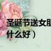 圣誕節送女朋友什么好一點（圣誕節送女朋友什么好）
