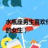 水瓶座男生喜歡什么樣的女生穿搭（水瓶座男生喜歡什么樣的女生）