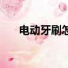 電動牙刷怎么選擇（電動牙刷怎么選）