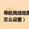 導航離線地圖怎么實現的（導航犬離線版橫屏怎么設置）