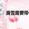 滑雪需要帶什么衣服（滑雪需要帶什么）
