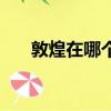 敦煌在哪個省屬于哪個市（敦煌在哪）