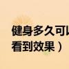 健身多久可以看出明顯的變化?（健身多久能看到效果）