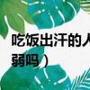 吃飯出汗的人命運怎么樣（吃飯出汗是身體虛弱嗎）