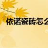 依諾瓷磚怎么樣的評論（依諾瓷磚怎么樣）