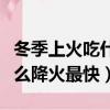 冬季上火吃什么飯菜比較好（冬季上火了吃什么降火最快）