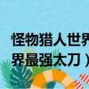 怪物獵人世界最強太刀怎么獲得（怪物獵人世界最強太刀）