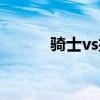 騎士vs掘金首發（騎士vs掘金）