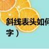 斜線表頭如何輸入文字（斜線表頭怎么輸入文字）