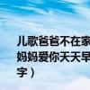 兒歌爸爸不在家歌詞（有首兒童韻律歌的 歌詞是：爸爸愛你媽媽愛你天天早起上學第一彬彬有禮不耍脾氣…… 叫什么名字）