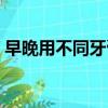 早晚用不同牙膏刷牙好嗎（早晚用不同牙膏）