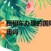 租租車辦理的國際駕照能用嗎（租租車的國際駕照認證件有用嗎）