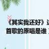 《其實我還好》這首歌的原唱是誰寫的（《其實我還好》這首歌的原唱是誰）