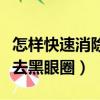 怎樣快速消除黑眼圈和眼袋的方法（怎樣快速去黑眼圈）