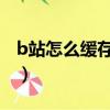 b站怎么緩存一個up全部視頻（b站怎么緩存）