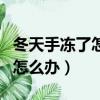 冬天手凍了怎么辦最快解決方法（冬天手凍了怎么辦）