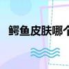 鱷魚皮膚哪個好看點（鱷魚皮膚哪個好看）