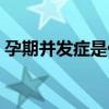 孕期并發癥是什么意思（并發癥是什么意思）
